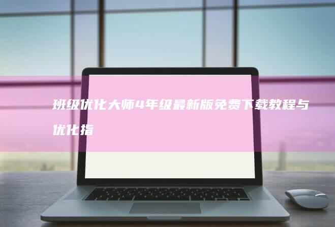 班级优化大师 4年级最新版 免费下载教程与优化指南